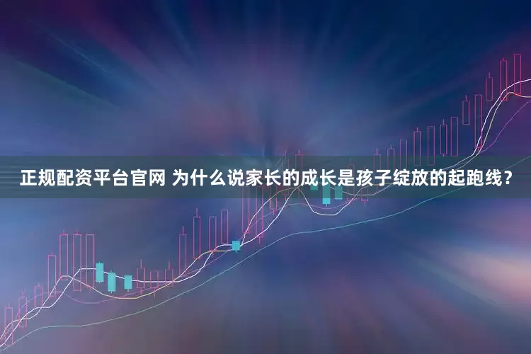 正规配资平台官网 为什么说家长的成长是孩子绽放的起跑线？