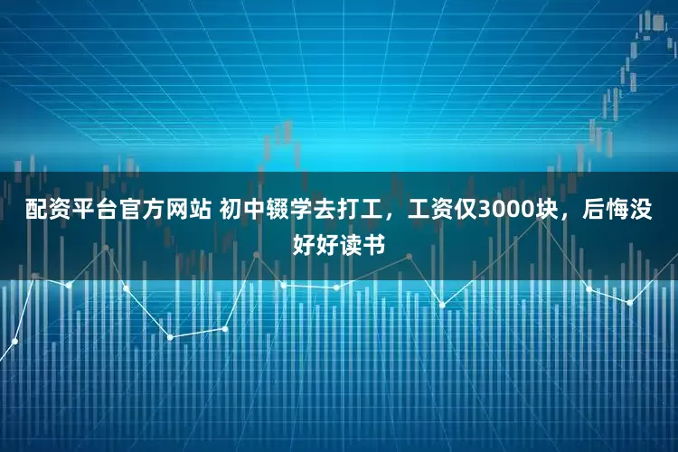 配资平台官方网站 初中辍学去打工，工资仅3000块，后悔没好好读书