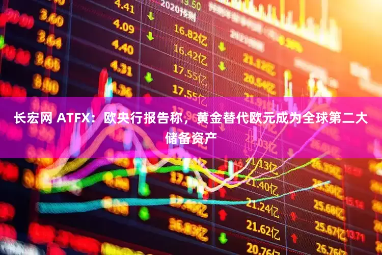 长宏网 ATFX：欧央行报告称，黄金替代欧元成为全球第二大储备资产