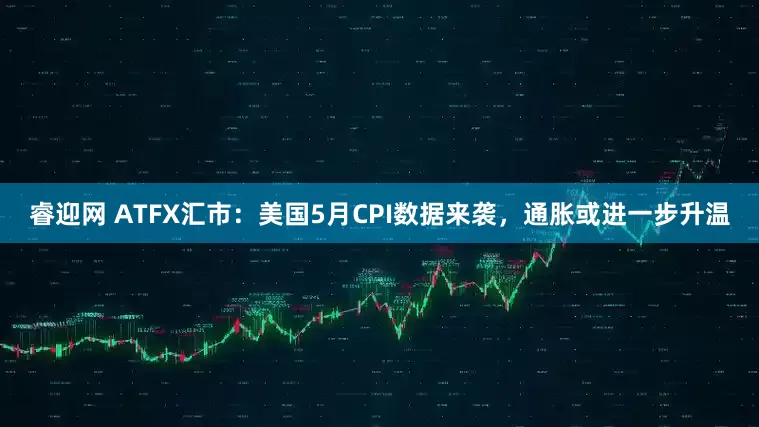 睿迎网 ATFX汇市：美国5月CPI数据来袭，通胀或进一步升温