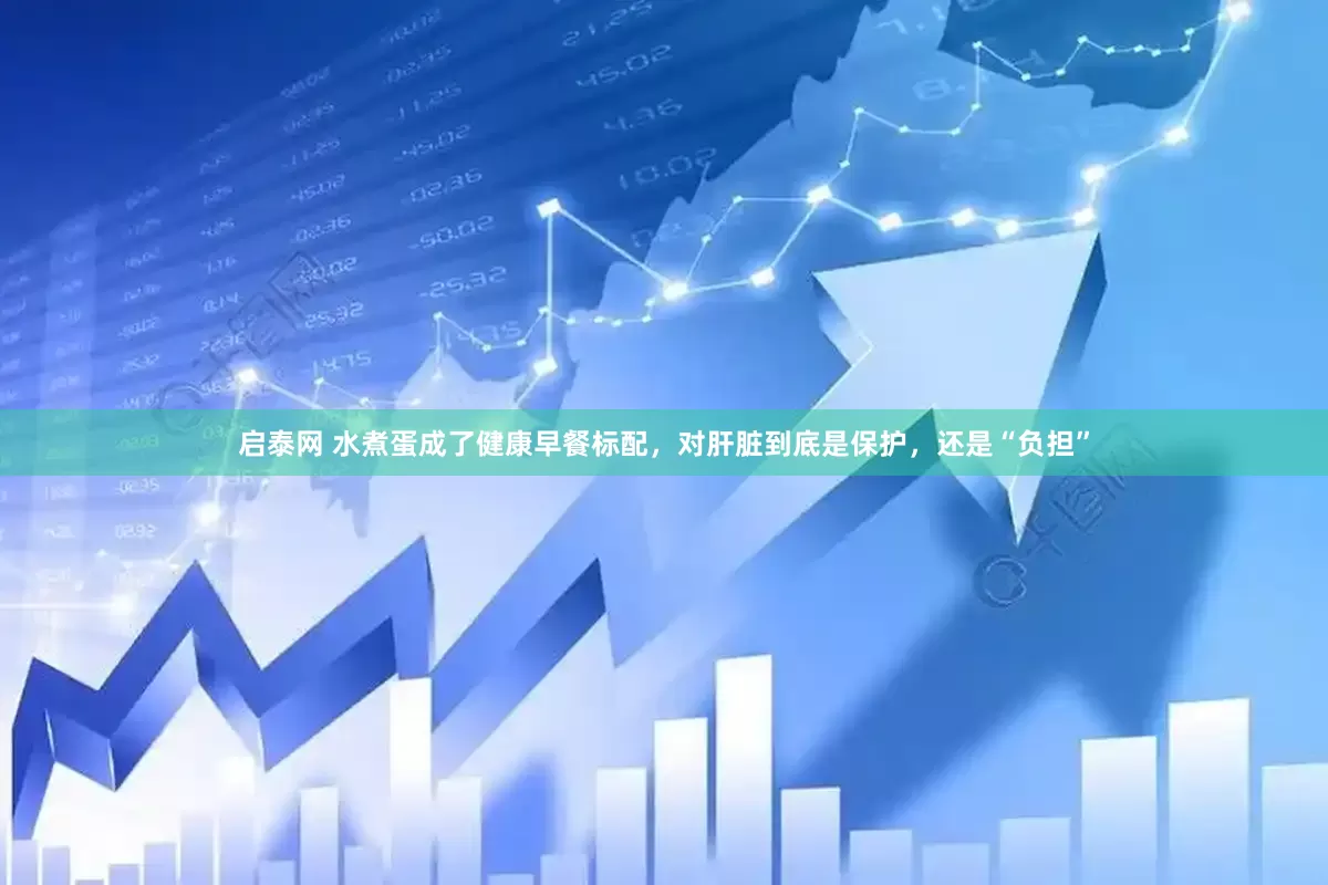 启泰网 水煮蛋成了健康早餐标配，对肝脏到底是保护，还是“负担”