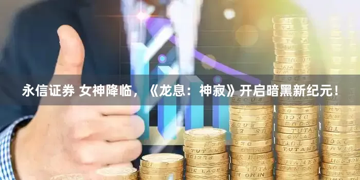 永信证券 女神降临，《龙息：神寂》开启暗黑新纪元！