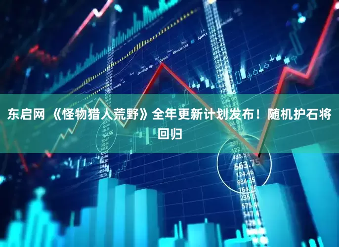 东启网 《怪物猎人荒野》全年更新计划发布！随机护石将回归