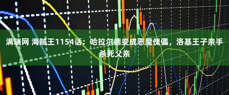满瑞网 海贼王1154话：哈拉尔德变成恶魔傀儡，洛基王子亲手杀死父亲