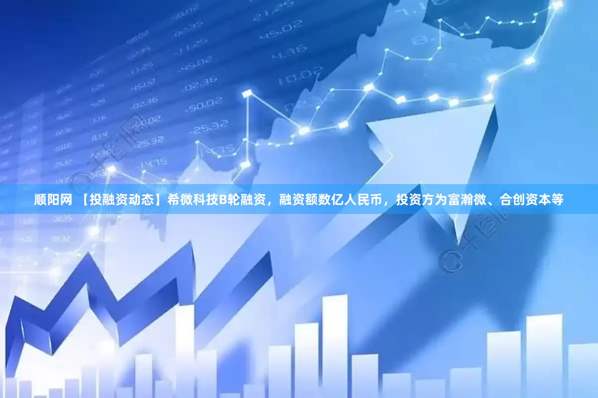 顺阳网 【投融资动态】希微科技B轮融资，融资额数亿人民币，投资方为富瀚微、合创资本等
