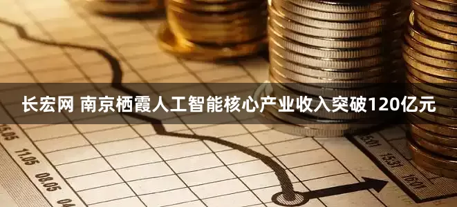 长宏网 南京栖霞人工智能核心产业收入突破120亿元