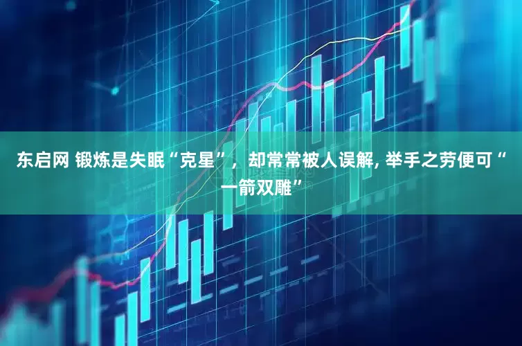 东启网 锻炼是失眠“克星”，却常常被人误解, 举手之劳便可“一箭双雕”