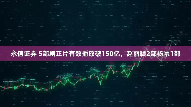 永信证券 5部剧正片有效播放破150亿，赵丽颖2部杨幂1部