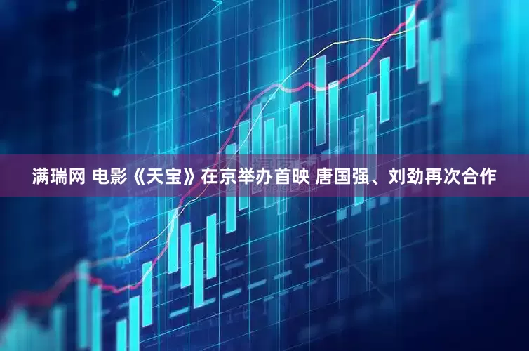满瑞网 电影《天宝》在京举办首映 唐国强、刘劲再次合作