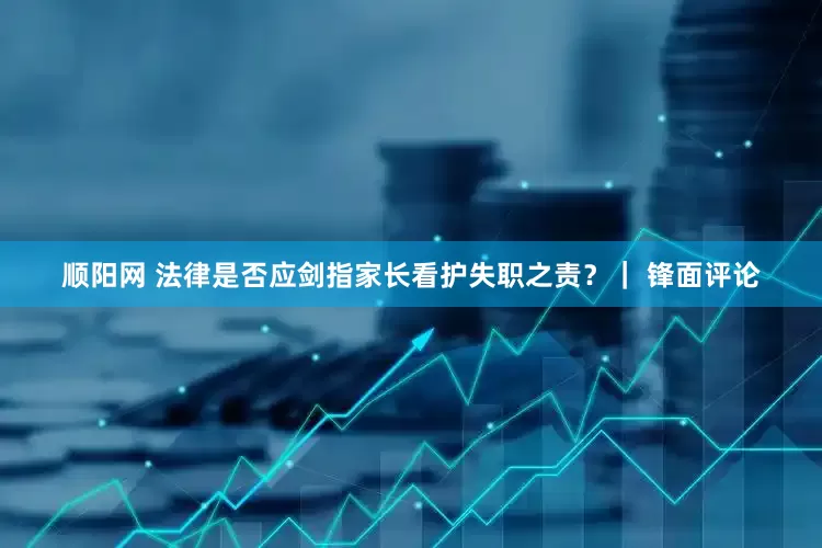 顺阳网 法律是否应剑指家长看护失职之责？｜ 锋面评论