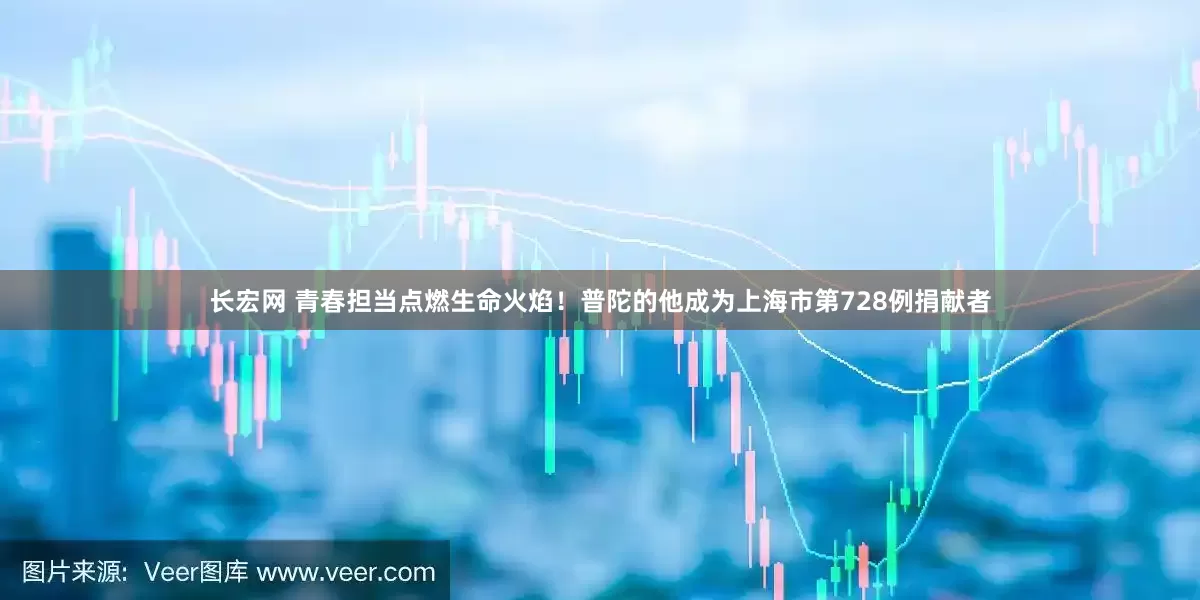 长宏网 青春担当点燃生命火焰！普陀的他成为上海市第728例捐献者