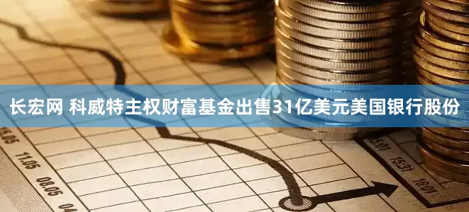 长宏网 科威特主权财富基金出售31亿美元美国银行股份