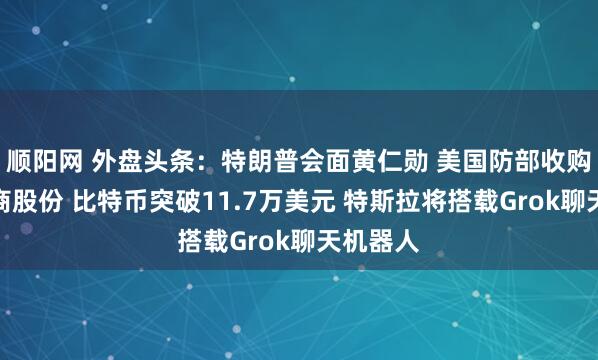 顺阳网 外盘头条：特朗普会面黄仁勋 美国防部收购稀土矿商股份 比特币突破11.7万美元 特斯拉将搭载Grok聊天机器人