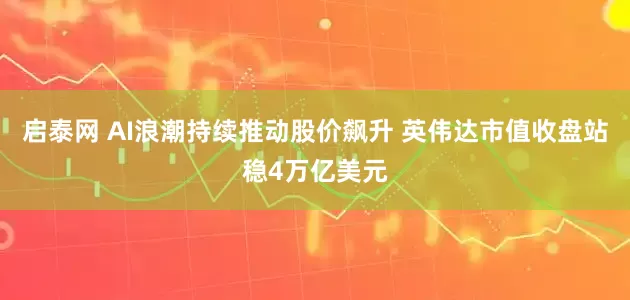 启泰网 AI浪潮持续推动股价飙升 英伟达市值收盘站稳4万亿美元