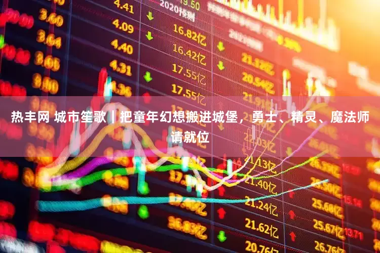 热丰网 城市笙歌｜把童年幻想搬进城堡，勇士、精灵、魔法师请就位