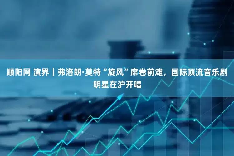 顺阳网 演界｜弗洛朗·莫特“旋风”席卷前滩，国际顶流音乐剧明星在沪开唱