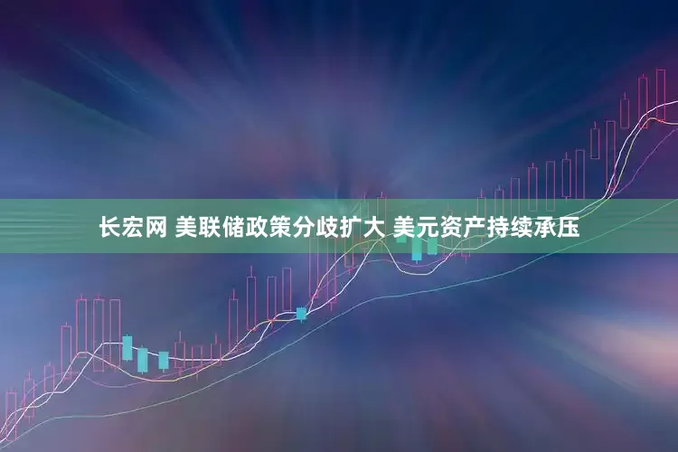 长宏网 美联储政策分歧扩大 美元资产持续承压