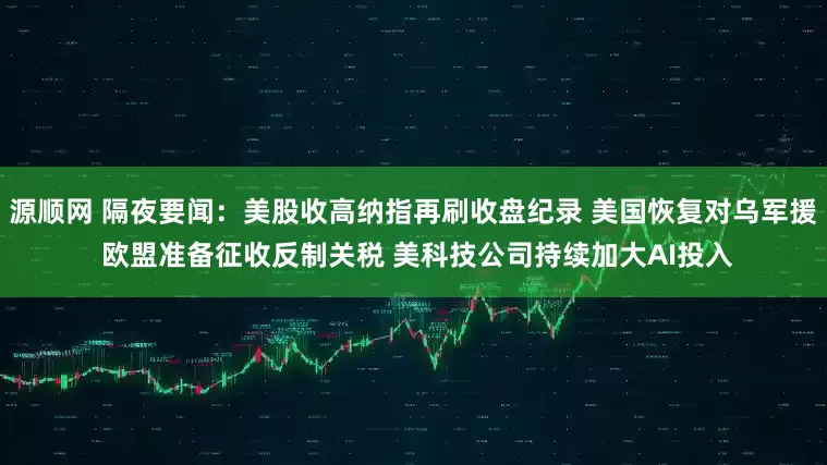 源顺网 隔夜要闻：美股收高纳指再刷收盘纪录 美国恢复对乌军援 欧盟准备征收反制关税 美科技公司持续加大AI投入