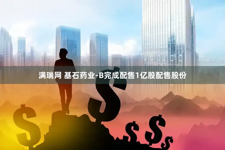 满瑞网 基石药业-B完成配售1亿股配售股份
