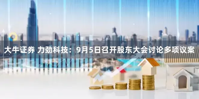 大牛证券 力劲科技：9月5日召开股东大会讨论多项议案