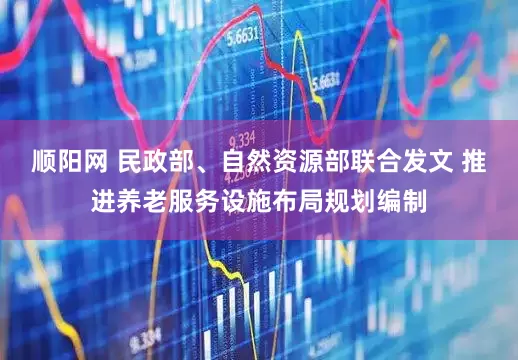 顺阳网 民政部、自然资源部联合发文 推进养老服务设施布局规划编制