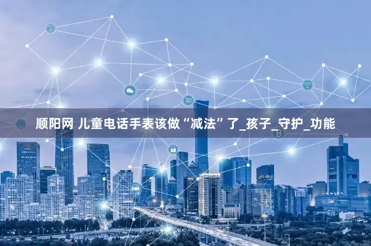 顺阳网 儿童电话手表该做“减法”了_孩子_守护_功能