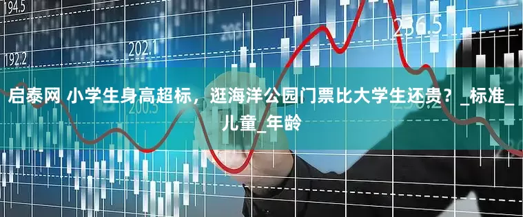 启泰网 小学生身高超标，逛海洋公园门票比大学生还贵？_标准_儿童_年龄