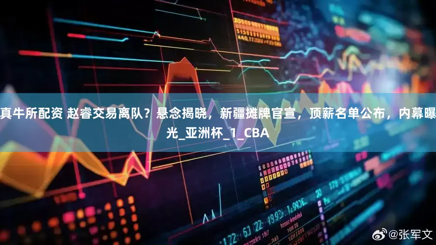真牛所配资 赵睿交易离队？悬念揭晓，新疆摊牌官宣，顶薪名单公布，内幕曝光_亚洲杯_1_CBA