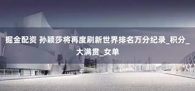 掘金配资 孙颖莎将再度刷新世界排名万分纪录_积分_大满贯_女单