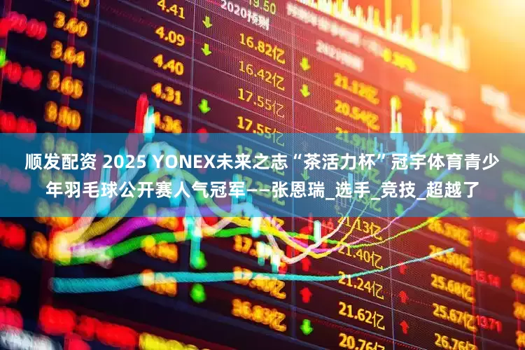 顺发配资 2025 YONEX未来之志“茶活力杯”冠宇体育青少年羽毛球公开赛人气冠军——张恩瑞_选手_竞技_超越了