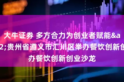 大牛证券 多方合力为创业者赋能&#32;贵州省遵义市汇川区举办餐饮创新创业沙龙