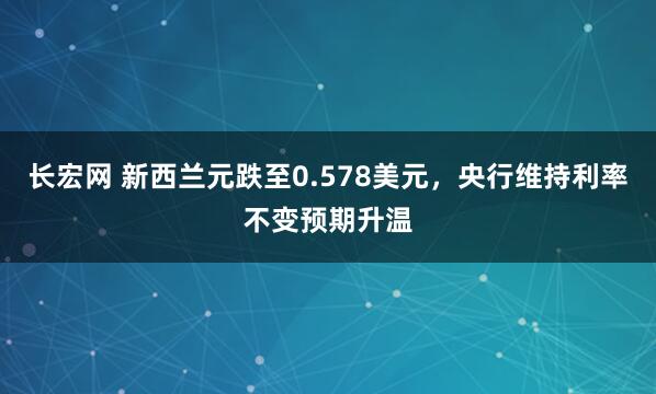 长宏网 新西兰元跌至0.578美元，央行维持利率不变预期升温